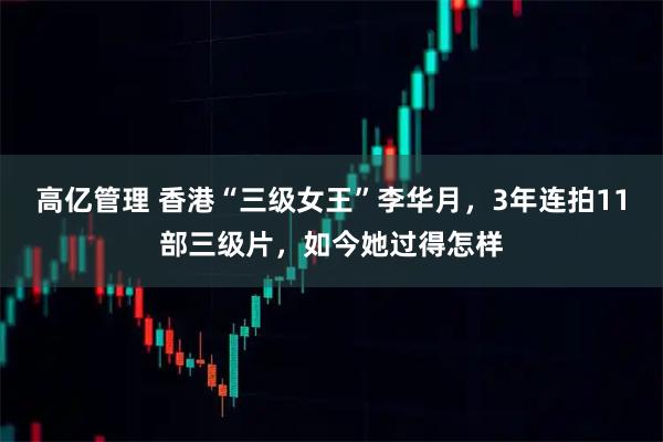 高亿管理 香港“三级女王”李华月，3年连拍11部三级片，如今她过得怎样