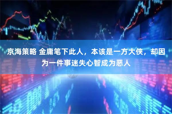 京海策略 金庸笔下此人，本该是一方大侠，却因为一件事迷失心智成为恶人