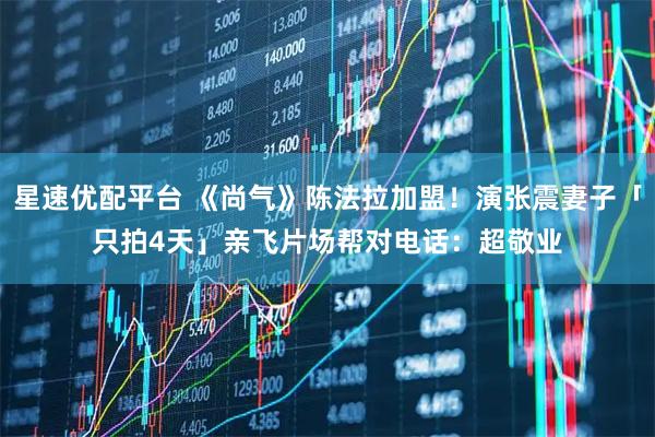 星速优配平台 《尚气》陈法拉加盟！演张震妻子「只拍4天」　亲飞片场帮对电话：超敬业