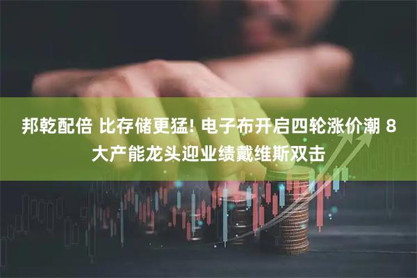 邦乾配倍 比存储更猛! 电子布开启四轮涨价潮 8大产能龙头迎业绩戴维斯双击