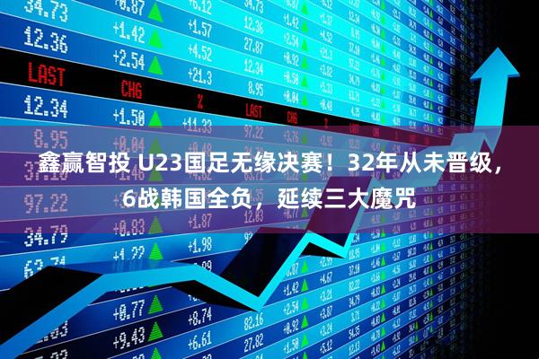 鑫赢智投 U23国足无缘决赛！32年从未晋级，6战韩国全负，延续三大魔咒