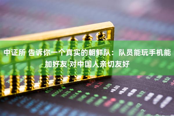 中证所 告诉你一个真实的朝鲜队：队员能玩手机能加好友 对中国人亲切友好