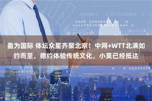 盈为国际 体坛众星齐聚北京！中网+WTT北满如约而至，德约体验传统文化，小莫已经抵达