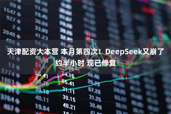 天津配资大本营 本月第四次！DeepSeek又崩了约半小时 现已修复