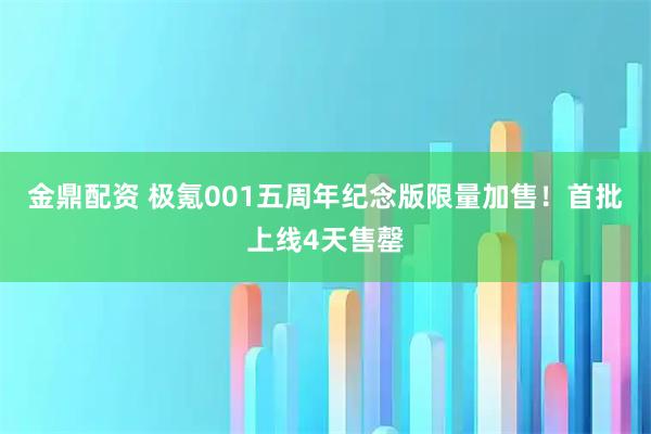 金鼎配资 极氪001五周年纪念版限量加售！首批上线4天售罄
