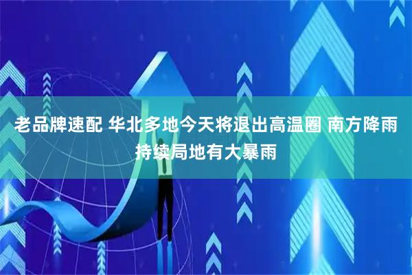 老品牌速配 华北多地今天将退出高温圈 南方降雨持续局地有大暴雨