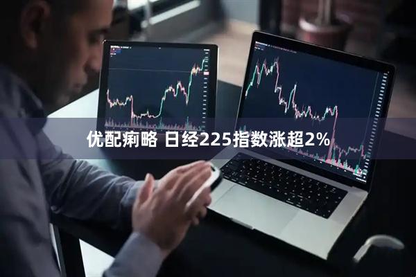 优配痢略 日经225指数涨超2%
