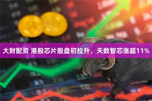大财配资 港股芯片股盘初拉升，天数智芯涨超11%