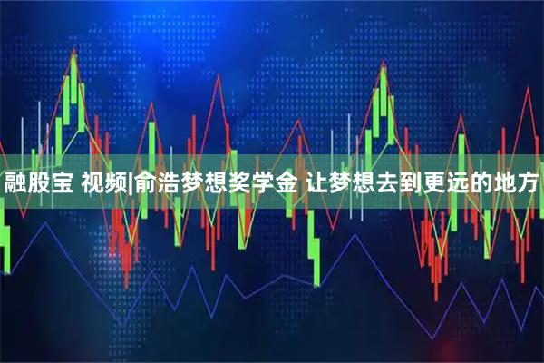 融股宝 视频|俞浩梦想奖学金 让梦想去到更远的地方