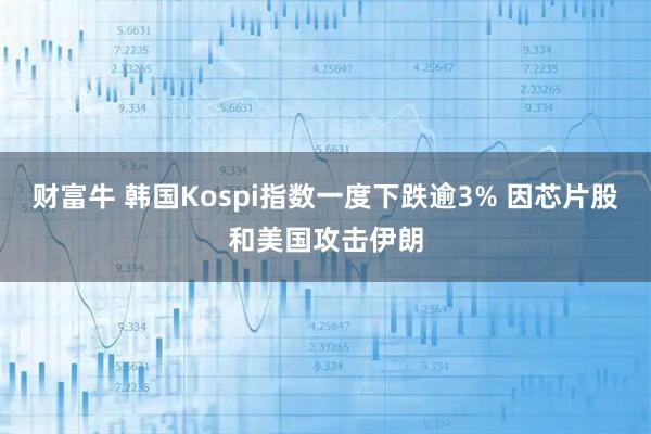 财富牛 韩国Kospi指数一度下跌逾3% 因芯片股和美国攻击伊朗