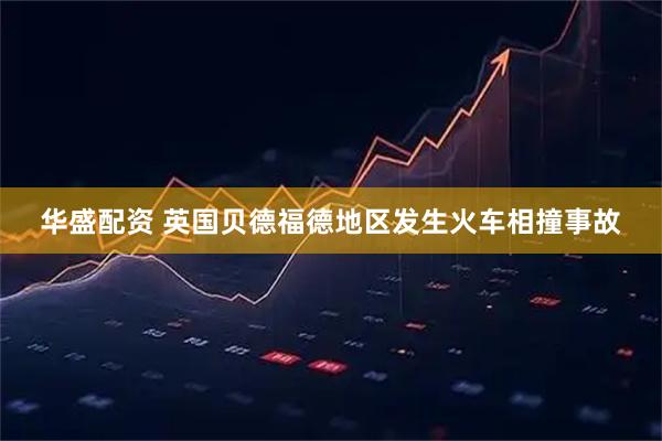 华盛配资 英国贝德福德地区发生火车相撞事故