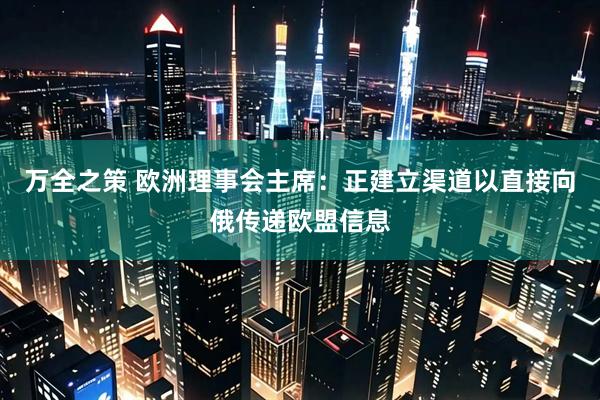 万全之策 欧洲理事会主席：正建立渠道以直接向俄传递欧盟信息