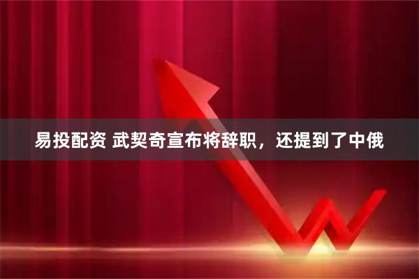 易投配资 武契奇宣布将辞职，还提到了中俄