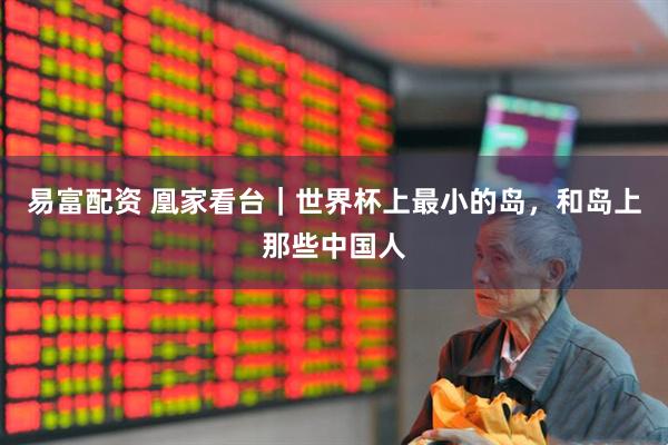 易富配资 凰家看台｜世界杯上最小的岛，和岛上那些中国人
