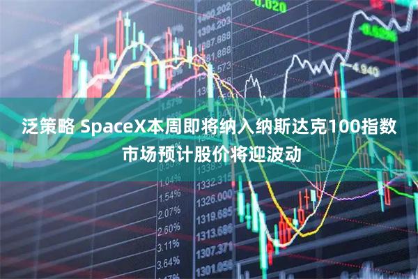 泛策略 SpaceX本周即将纳入纳斯达克100指数 市场预计股价将迎波动