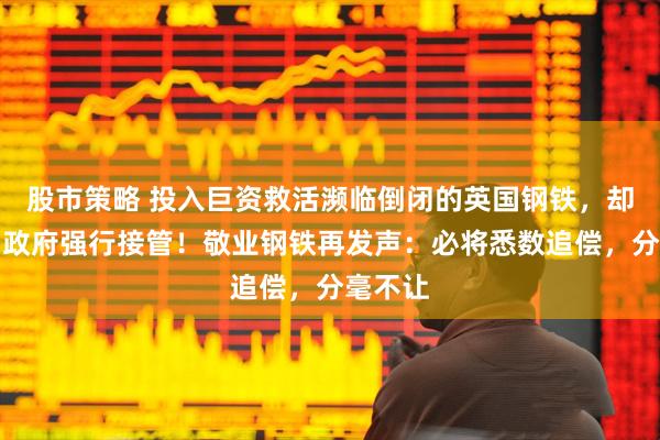 股市策略 投入巨资救活濒临倒闭的英国钢铁，却被英国政府强行接管！敬业钢铁再发声：必将悉数追偿，分毫不让