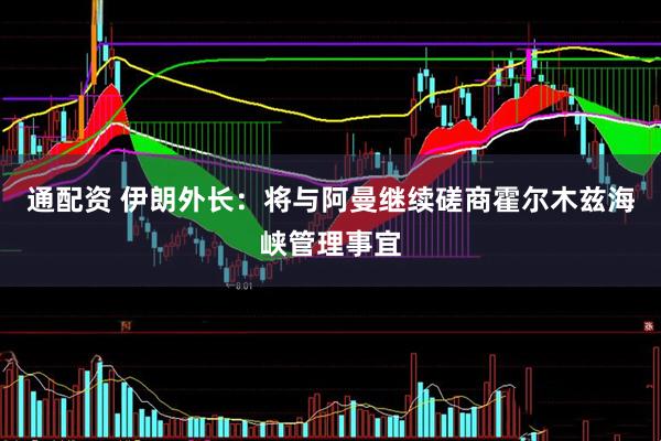通配资 伊朗外长：将与阿曼继续磋商霍尔木兹海峡管理事宜