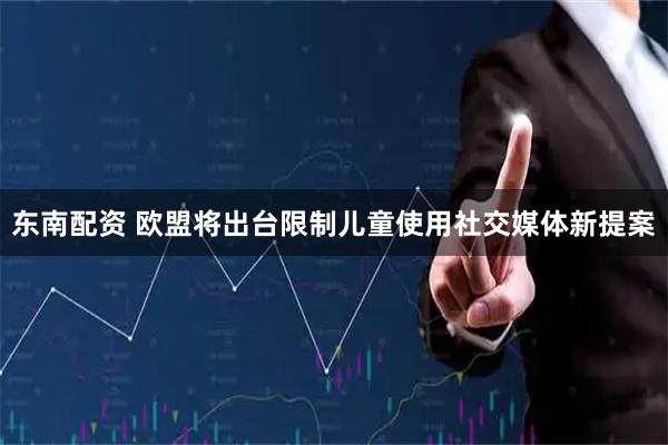 东南配资 欧盟将出台限制儿童使用社交媒体新提案