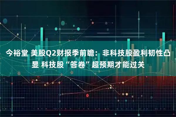 今裕堂 美股Q2财报季前瞻：非科技股盈利韧性凸显 科技股“答卷”超预期才能过关