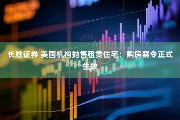 长胜证券 美国机构抛售租赁住宅：购房禁令正式生效