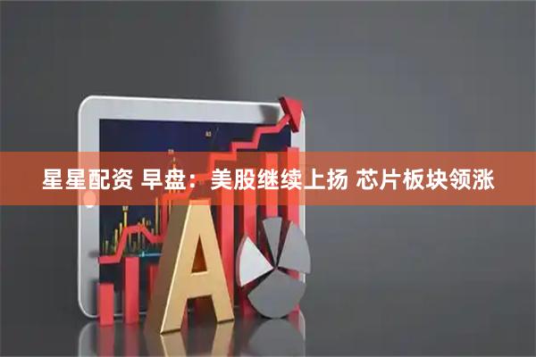 星星配资 早盘：美股继续上扬 芯片板块领涨
