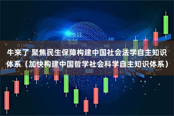 牛来了 聚焦民生保障构建中国社会法学自主知识体系（加快构建中国哲学社会科学自主知识体系）