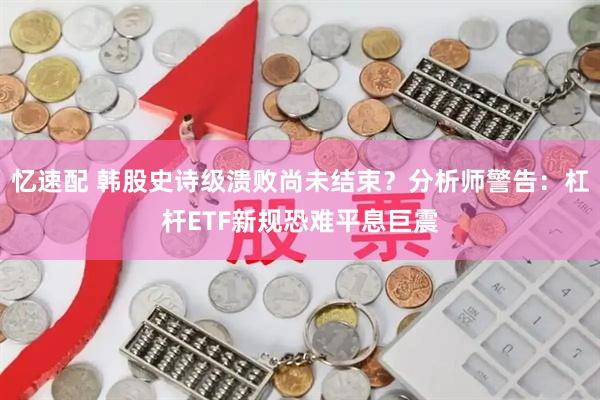 忆速配 韩股史诗级溃败尚未结束？分析师警告：杠杆ETF新规恐难平息巨震