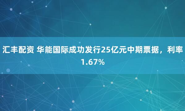 汇丰配资 华能国际成功发行25亿元中期票据，利率1.67%