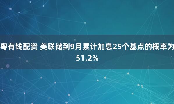 粤有钱配资 美联储到9月累计加息25个基点的概率为51.2%