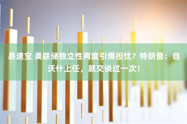 易速宝 美联储独立性再度引爆担忧？特朗普：自沃什上任，就交谈过一次！