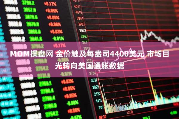 MOM操盘网 金价触及每盎司4400美元 市场目光转向美国通胀数据