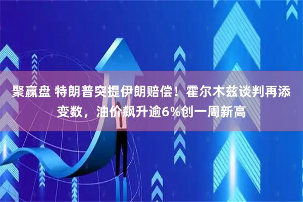聚赢盘 特朗普突提伊朗赔偿！霍尔木兹谈判再添变数，油价飙升逾6%创一周新高